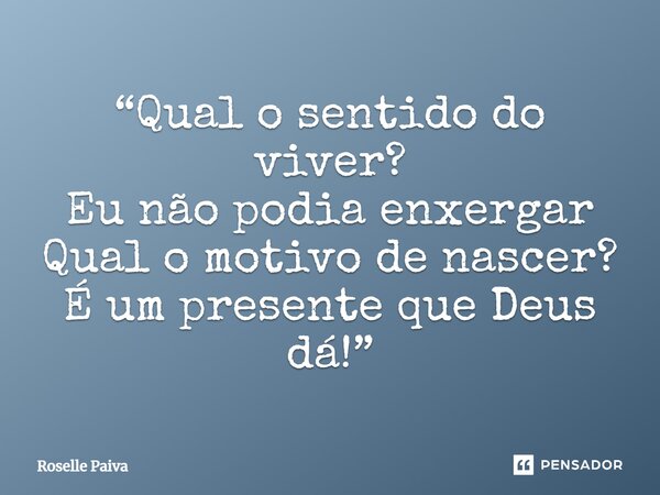 ⁠“Qual o sentido do viver? Eu não podia enxergar Qual o motivo de nascer? É um presente que Deus dá!”... Frase de Roselle Paiva.
