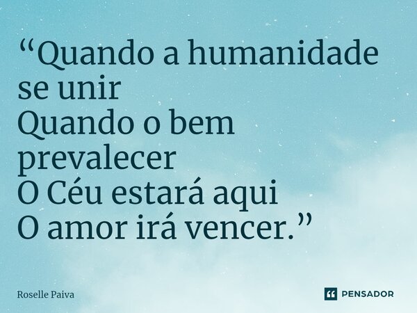 ⁠“Quando a humanidade se unir Quando o bem prevalecer O Céu estará aqui O amor irá vencer.”... Frase de Roselle Paiva.