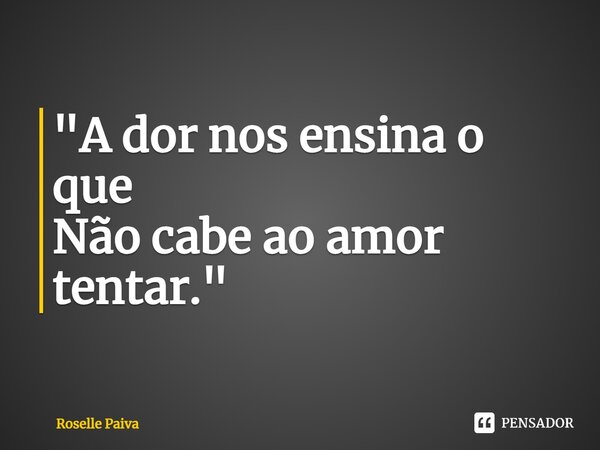 "⁠A dor nos ensina o que Não cabe ao amor tentar."... Frase de Roselle Paiva.