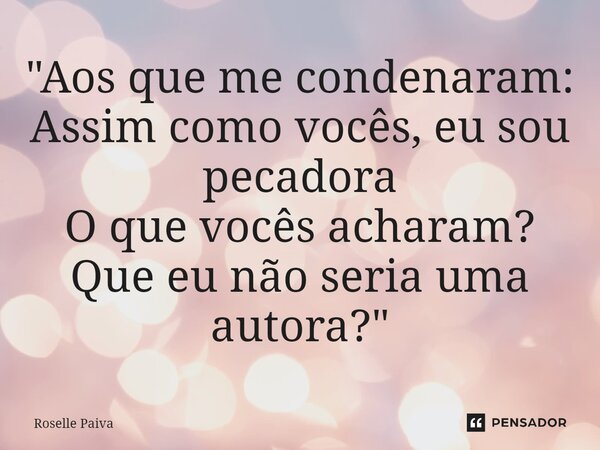 ⁠"Aos que me condenaram: Assim como vocês, eu sou pecadora O que vocês acharam? Que eu não seria uma autora?"... Frase de Roselle Paiva.