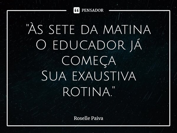 ⁠"Às sete da matina O educador já começa Sua exaustiva rotina."... Frase de Roselle Paiva.