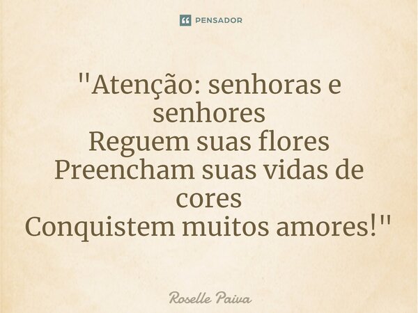 "⁠Atenção: senhoras e senhores Reguem suas flores Preencham suas vidas de cores Conquistem muitos amores!"... Frase de Roselle Paiva.