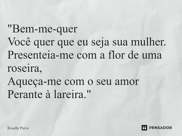 "⁠Bem-me-quer Você quer que eu seja sua mulher. Presenteia-me com a flor de uma roseira, Aqueça-me com o seu amor Perante à lareira."... Frase de Roselle Paiva.