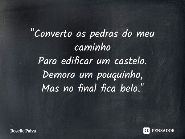 ⁠"Converto as pedras do meu caminho Para edificar um castelo. Demora um pouquinho, Mas no final fica belo."... Frase de Roselle Paiva.