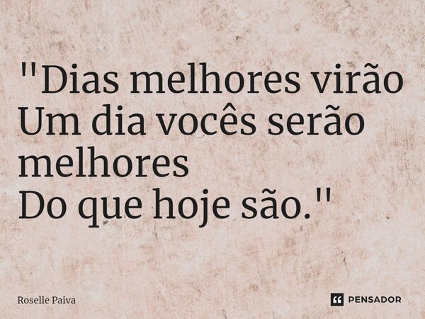 "⁠Dias melhores virão Um dia vocês serão melhores Do que hoje são."... Frase de Roselle Paiva.