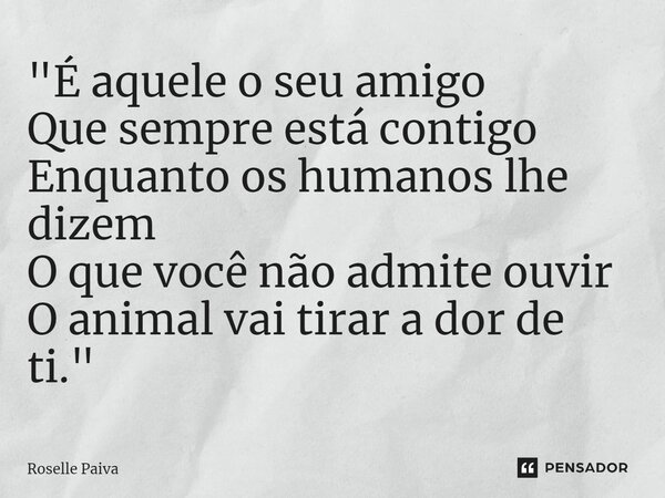 ⁠"É aquele o seu amigo Que sempre está contigo Enquanto os humanos lhe dizem O que você não admite ouvir O animal vai tirar a dor de ti."... Frase de Roselle Paiva.