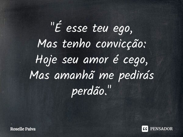 "⁠É esse teu ego, Mas tenho convicção: Hoje seu amor é cego, Mas amanhã me pedirás perdão."... Frase de Roselle Paiva.