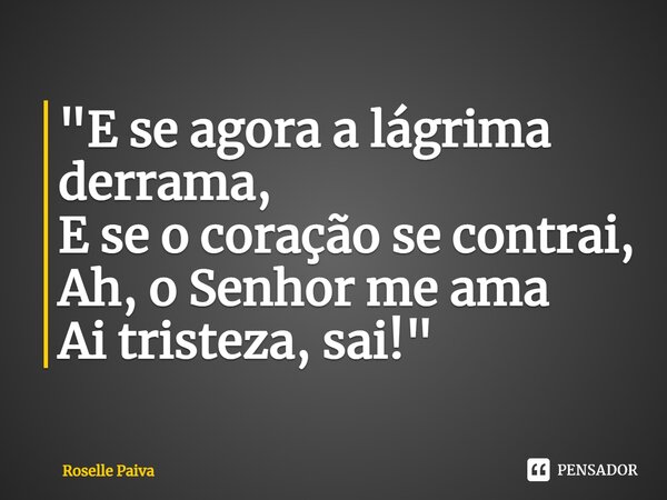 ⁠"E se agora a lágrima derrama, E se o coração se contrai, Ah, o Senhor me ama Ai tristeza, sai!"... Frase de Roselle Paiva.