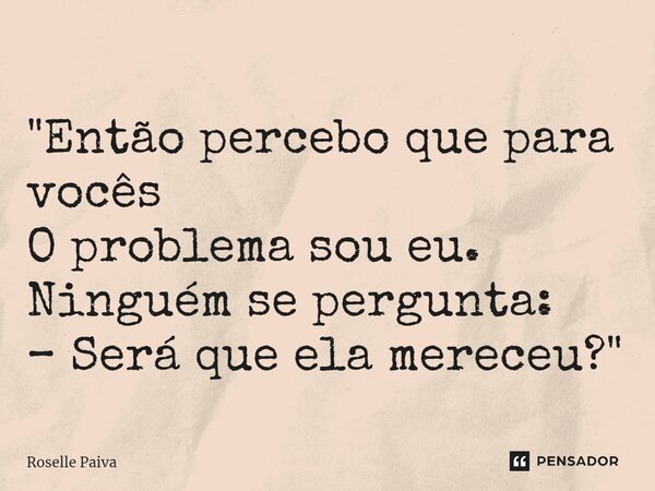 "⁠Então percebo que para vocês O problema sou eu. Ninguém se pergunta: – Será que ela mereceu?"... Frase de Roselle Paiva.