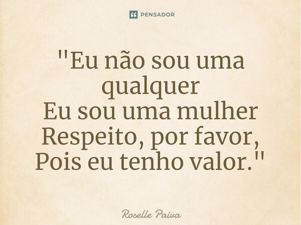 "⁠Eu não sou uma qualquer Eu sou uma mulher Respeito, por favor, Pois eu tenho valor."... Frase de Roselle Paiva.