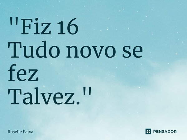 ⁠"⁠Fiz 16 Tudo novo se fez Talvez."... Frase de Roselle Paiva.