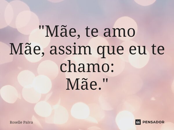 ⁠"Mãe, te amo Mãe, assim que eu te chamo: Mãe."... Frase de Roselle Paiva.