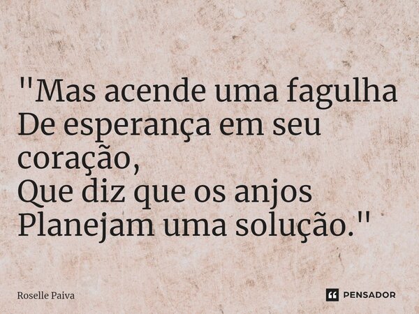 "⁠Mas acende uma fagulha De esperança em seu coração, Que diz que os anjos Planejam uma solução."... Frase de Roselle Paiva.