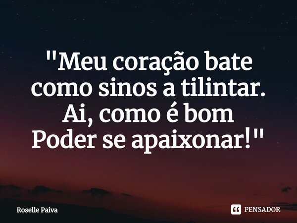 "⁠Meu coração bate como sinos a tilintar. Ai, como é bom Poder se apaixonar!"... Frase de Roselle Paiva.