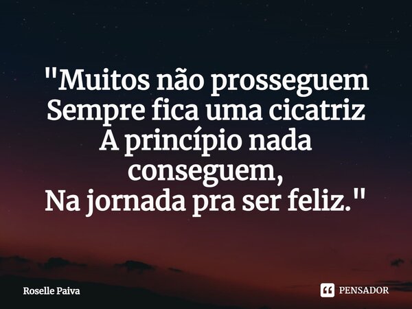 ⁠"Muitos não prosseguem Sempre fica uma cicatriz A princípio nada conseguem, Na jornada pra ser feliz."... Frase de Roselle Paiva.
