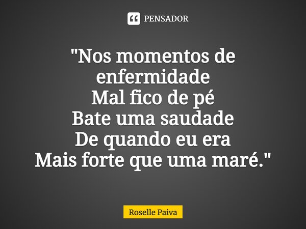 "⁠Nos momentos de enfermidade Mal fico de pé Bate uma saudade De quando eu era Mais forte que uma maré."... Frase de Roselle Paiva.