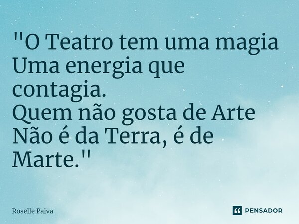 "⁠O Teatro tem uma magia Uma energia que contagia. Quem não gosta de Arte Não é da Terra, é de Marte."... Frase de Roselle Paiva.
