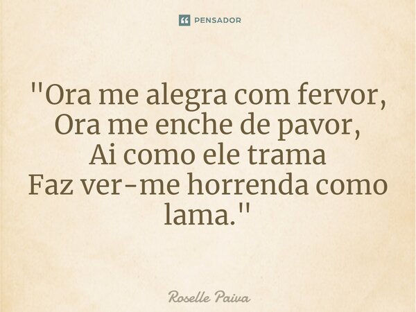 "⁠Ora me alegra com fervor, Ora me enche de pavor, Ai como ele trama Faz ver-me horrenda como lama."... Frase de Roselle Paiva.