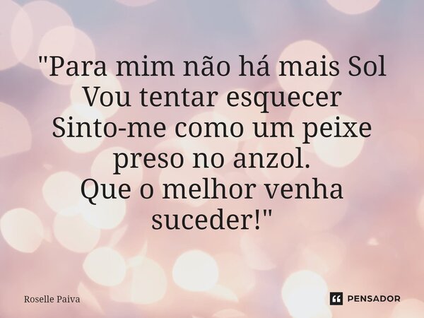 ⁠"Para mim não há mais Sol Vou tentar esquecer Sinto-me como um peixe preso no anzol. Que o melhor venha suceder!"... Frase de Roselle Paiva.