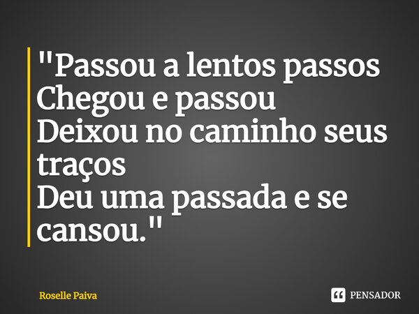 ⁠"Passou a lentos passos Chegou e passou Deixou no caminho seus traços Deu uma passada e se cansou."... Frase de Roselle Paiva.