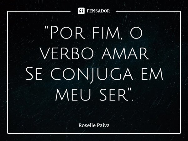 "⁠Por fim, o verbo amar Se conjuga em meu ser".... Frase de Roselle Paiva.