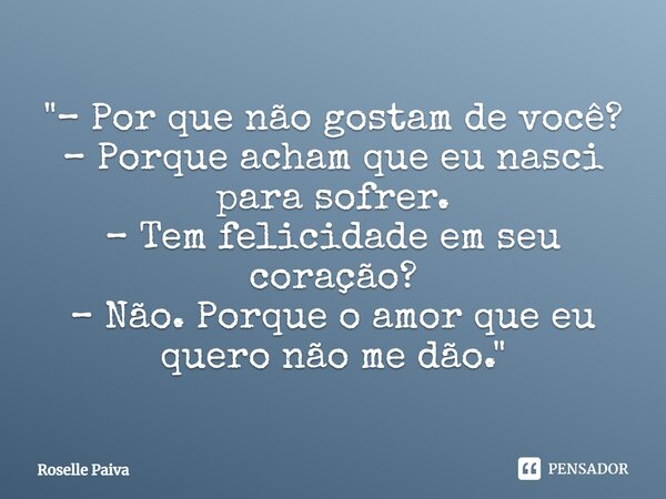 "⁠– Por que não gostam de você? – Porque acham que eu nasci para sofrer. – Tem felicidade em seu coração? – Não. Porque o amor que eu quero não me dão.&quo... Frase de Roselle Paiva.
