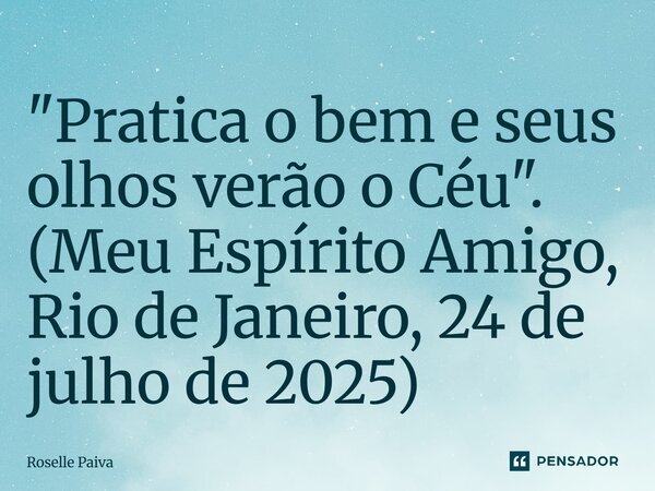⁠"Pratica o bem e seus olhos verão o Céu". (Meu Espírito Amigo, Rio de Janeiro, 24 de julho de 2025)... Frase de Roselle Paiva.