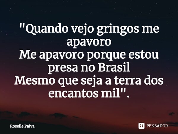 ⁠"Quando vejo gringos me apavoro Me apavoro porque estou presa no Brasil Mesmo que seja a terra dos encantos mil".... Frase de Roselle Paiva.