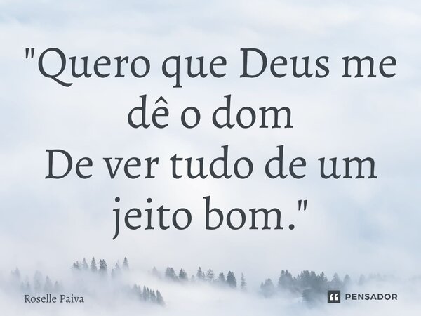 "⁠Quero que Deus me dê o dom De ver tudo de um jeito bom."... Frase de Roselle Paiva.