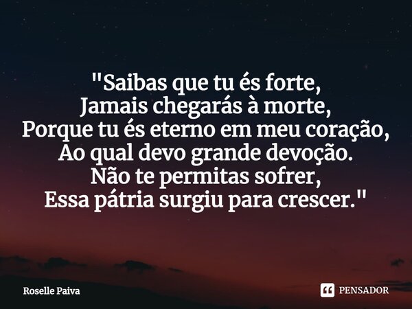 "⁠Saibas que tu és forte, Jamais chegarás à morte, Porque tu és eterno em meu coração, Ao qual devo grande devoção. Não te permitas sofrer, Essa pátria sur... Frase de Roselle Paiva.