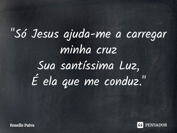 ⁠"Só Jesus ajuda-me a carregar minha cruz Sua santíssima Luz, É ela que me conduz."... Frase de Roselle Paiva.