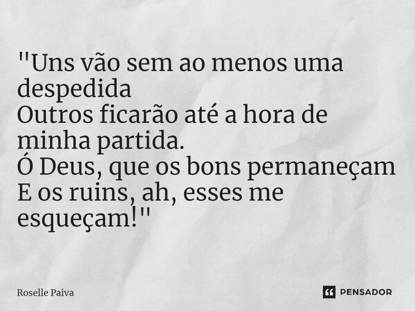 "⁠Uns vão sem ao menos uma despedida Outros ficarão até a hora de minha partida. Ó Deus, que os bons permaneçam E os ruins, ah, esses me esqueçam!"... Frase de Roselle Paiva.
