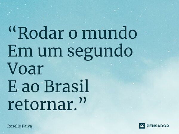 ⁠“Rodar o mundo Em um segundo Voar E ao Brasil retornar.”... Frase de Roselle Paiva.