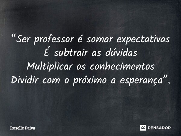 ⁠“Ser professor é somar expectativas É subtrair as dúvidas Multiplicar os conhecimentos Dividir com o próximo a esperança”.... Frase de Roselle Paiva.