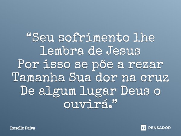 ⁠“Seu sofrimento lhe lembra de Jesus Por isso se põe a rezar Tamanha Sua dor na cruz De algum lugar Deus o ouvirá.”... Frase de Roselle Paiva.