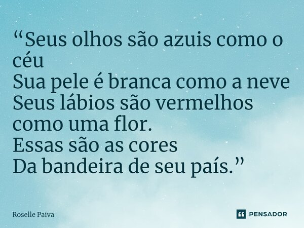 ⁠“Seus olhos são azuis como o céu Sua pele é branca como a neve Seus lábios são vermelhos como uma flor. Essas são as cores Da bandeira de seu país.”... Frase de Roselle Paiva.