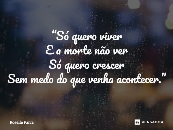 ⁠“Só quero viver E a morte não ver Só quero crescer Sem medo do que venha acontecer.”... Frase de Roselle Paiva.