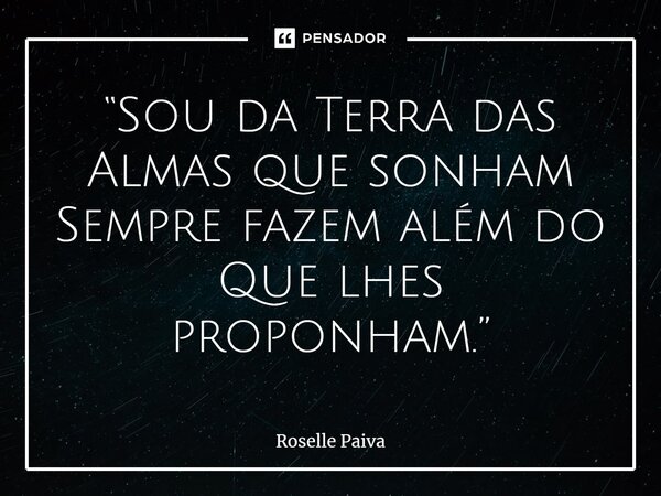 ⁠“Sou da Terra das Almas que sonham Sempre fazem além do Que lhes proponham.”... Frase de Roselle Paiva.