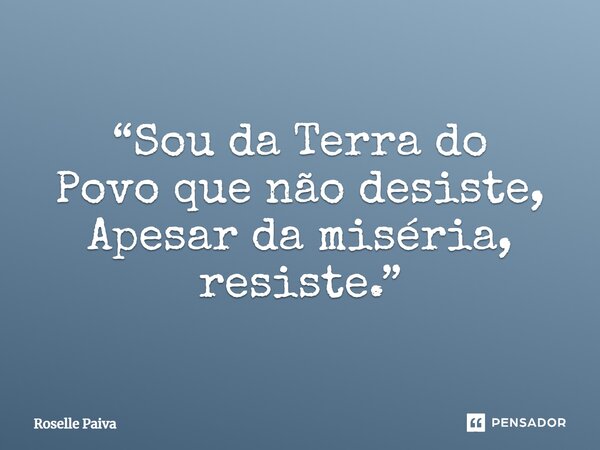 ⁠“Sou da Terra do Povo que não desiste, Apesar da miséria, resiste.”... Frase de Roselle Paiva.