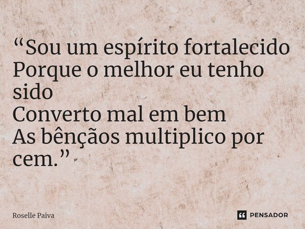 ⁠“Sou um espírito fortalecido Porque o melhor eu tenho sido Converto mal em bem As bênçãos multiplico por cem.”... Frase de Roselle Paiva.