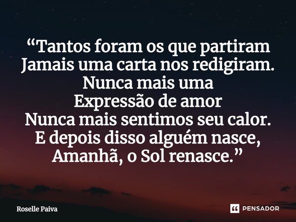 ⁠“Tantos foram os que partiram Jamais uma carta nos redigiram. Nunca mais uma Expressão de amor Nunca mais sentimos seu calor. E depois disso alguém nasce, Aman... Frase de Roselle Paiva.