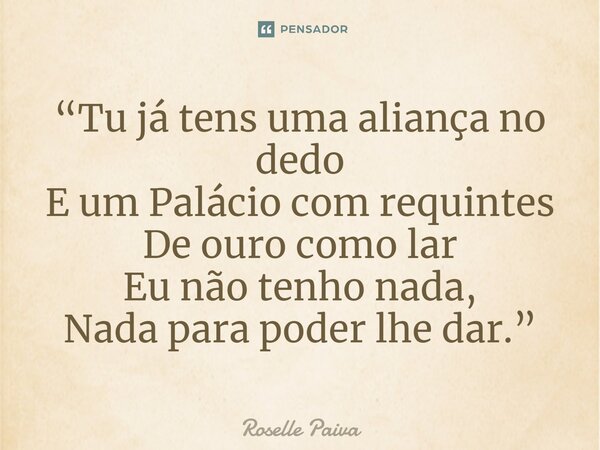 ⁠“Tu já tens uma aliança no dedo E um Palácio com requintes De ouro como lar Eu não tenho nada, Nada para poder lhe dar.”... Frase de Roselle Paiva.