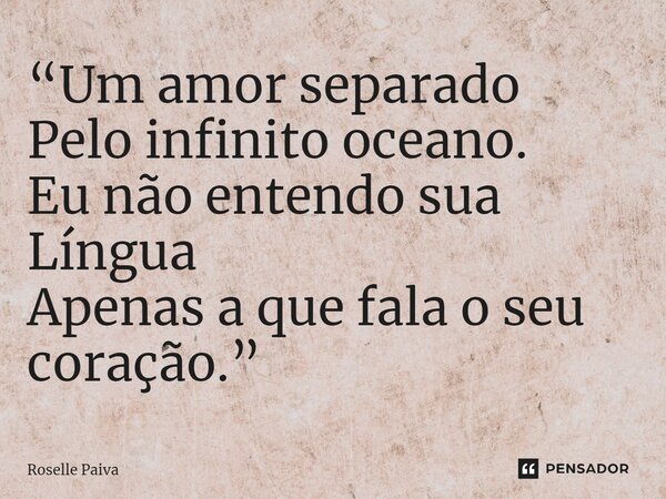 ⁠“Um amor separado Pelo infinito oceano. Eu não entendo sua Língua Apenas a que fala o seu coração.”... Frase de Roselle Paiva.