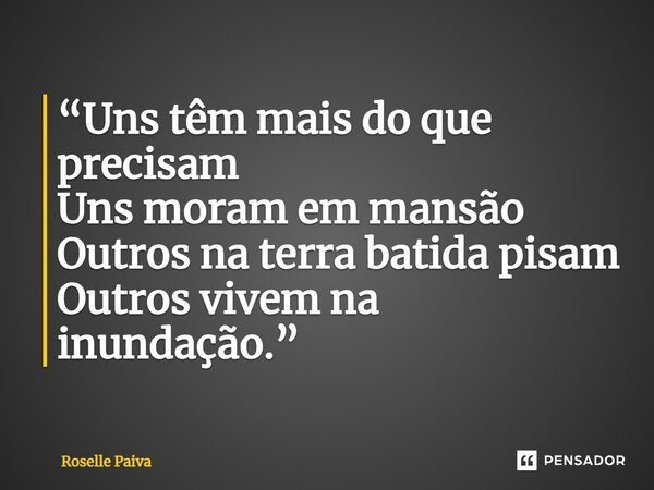 ⁠“Uns têm mais do que precisam Uns moram em mansão Outros na terra batida pisam Outros vivem na inundação.”... Frase de Roselle Paiva.