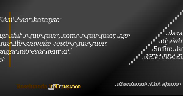 Fácil é ser baranga: baranga fala o que quer ,come o que quer, age do jeito que lhe convém, veste o que quer. Enfim..baranga não está nem aí . NEM PRA ELA.... Frase de Roseluanda V.de Aquino.