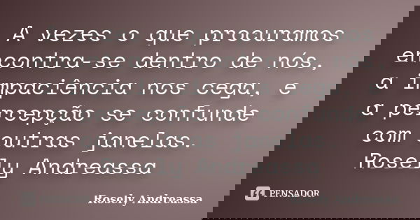 A vezes o que procuramos encontra-se dentro de nós, a impaciência nos cega, e a percepção se confunde com outras janelas. Rosely Andreassa... Frase de Rosely Andreassa.