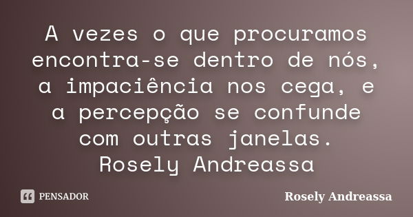 A vezes o que procuramos encontra-se dentro de nós, a impaciência nos cega, e a percepção se confunde com outras janelas. Rosely Andreassa... Frase de Rosely Andreassa.