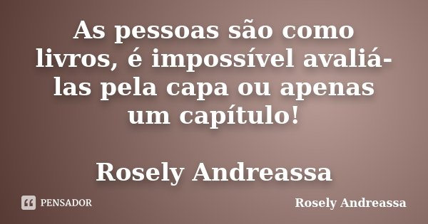 As pessoas são como livros, é impossível avaliá-las pela capa ou apenas um capítulo! Rosely Andreassa... Frase de Rosely andreassa.