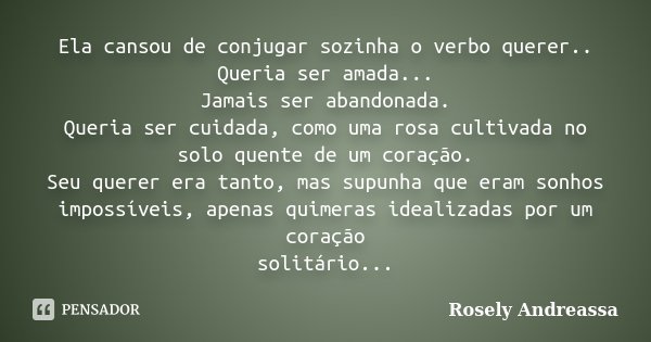Ela cansou de conjugar sozinha o verbo querer.. Queria ser amada... Jamais ser abandonada. Queria ser cuidada, como uma rosa cultivada no solo quente de um cora... Frase de Rosely Andreassa.