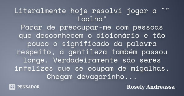 Literalmente hoje resolvi jogar a ¨" toalha" Parar de preocupar-me com pessoas que desconhecem o dicionário e tão pouco o significado da palavra respe... Frase de Rosely Andreassa.